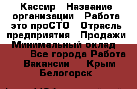 Кассир › Название организации ­ Работа-это проСТО › Отрасль предприятия ­ Продажи › Минимальный оклад ­ 8 840 - Все города Работа » Вакансии   . Крым,Белогорск